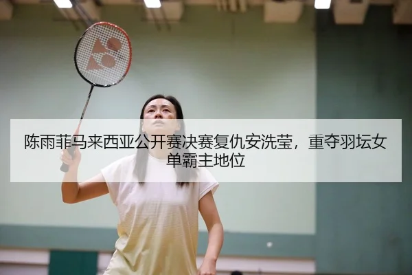 陈雨菲马来西亚公开赛决赛复仇安洗莹，重夺羽坛女单霸主地位