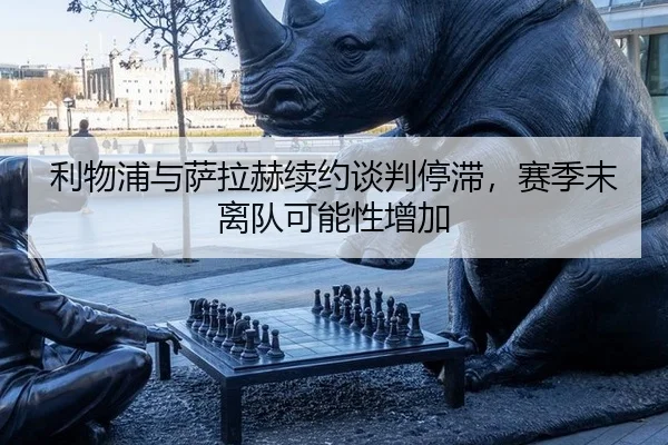 利物浦与萨拉赫续约谈判停滞，赛季末离队可能性增加
