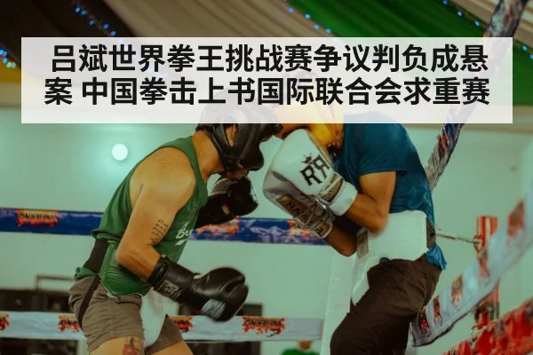 吕斌世界拳王挑战赛争议判负成悬案 中国拳击上书国际联合会求重赛
