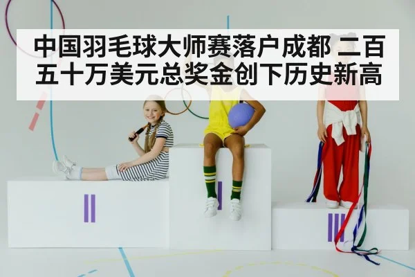 中国羽毛球大师赛落户成都 二百五十万美元总奖金创下历史新高