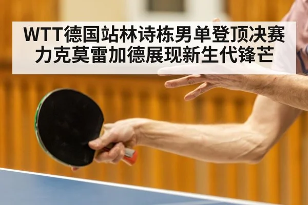 WTT德国站林诗栋男单登顶决赛力克莫雷加德展现新生代锋芒