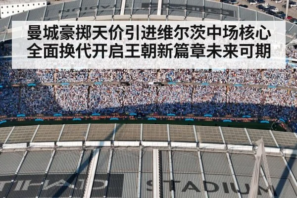 曼城豪掷天价引进维尔茨中场核心全面换代开启王朝新篇章未来可期