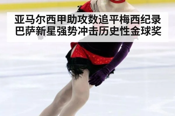 亚马尔西甲助攻数追平梅西纪录巴萨新星强势冲击历史性金球奖